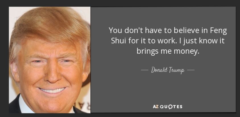 Donald Trump quoted saying: I don't even believe in Feng Shui, but I know it makes me money.